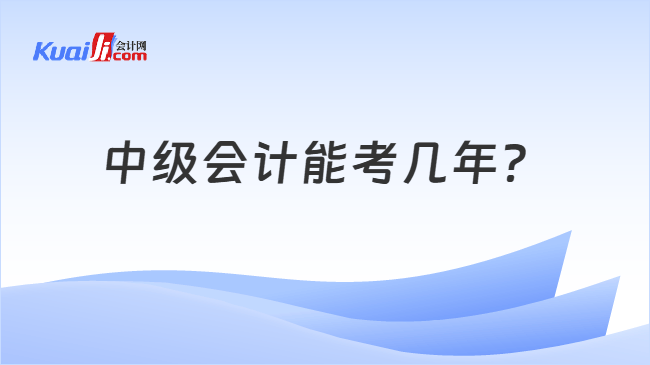 中级会计能考几年 中级会计能考几年