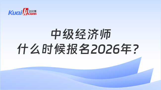 中级经济师什么时候报名2026年? 中级经济师什么时候报名2026年?