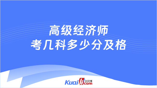 高级经济师考几科多少分及格 高级经济师考几科多少分及格