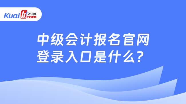 中级会计报名官网登录入口是什么? 中级会计报名官网登录入口是什么?