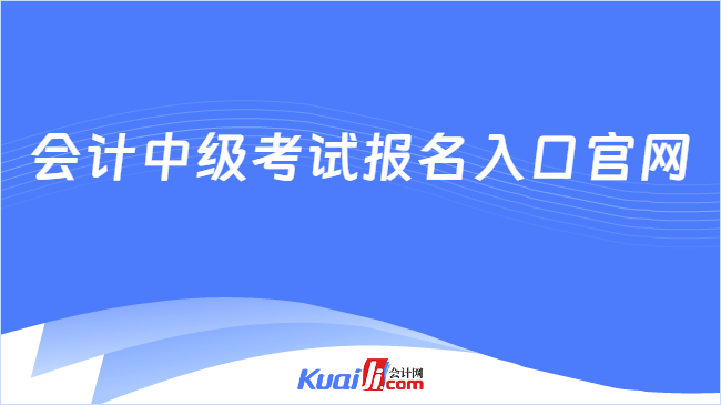 会计中级考试报名入口官网 会计中级考试报名入口官网