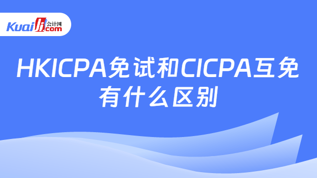 HKICPA免试和CICPA互免\n有什么区别