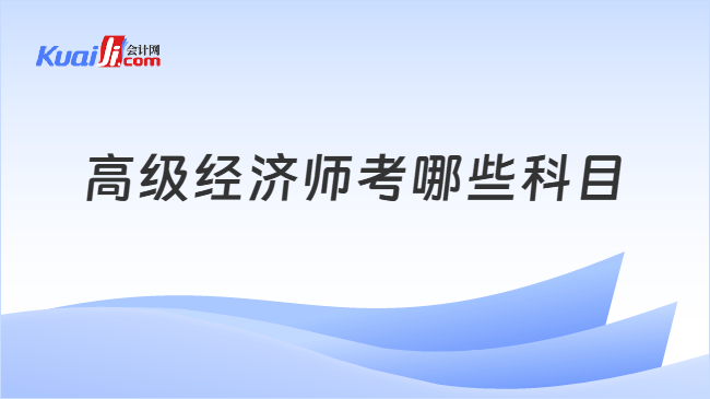 高级经济师考哪些科目 高级经济师考哪些科目