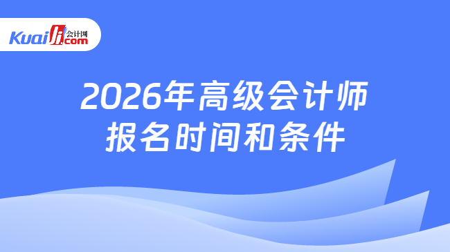 2026年高级会计师报名时间和条件 2026年高级会计师报名时间和条件