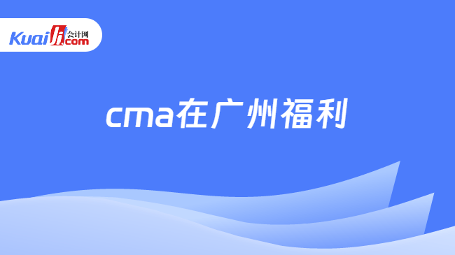 cma在广州福利