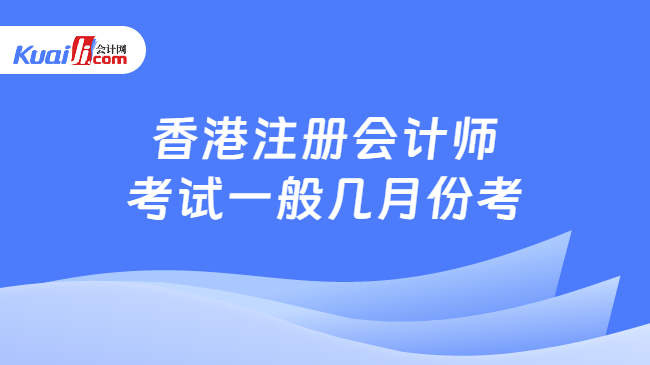 香港注册会计师\n考试一般几月份考