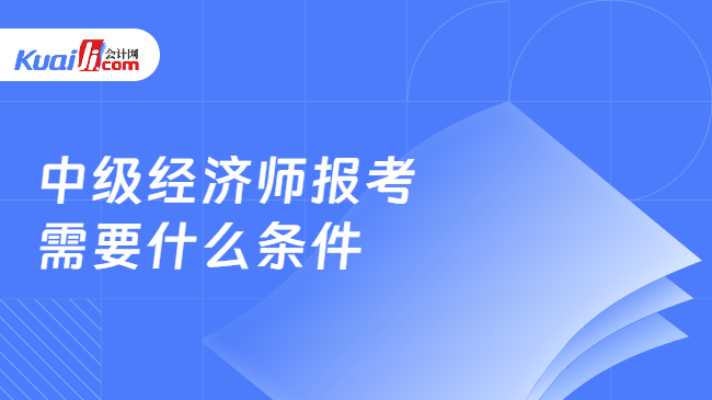 中级经济师报考\n需要什么条件