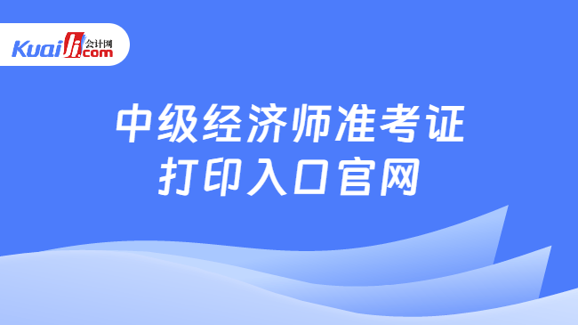 中级经济师准考证\n打印入口官网