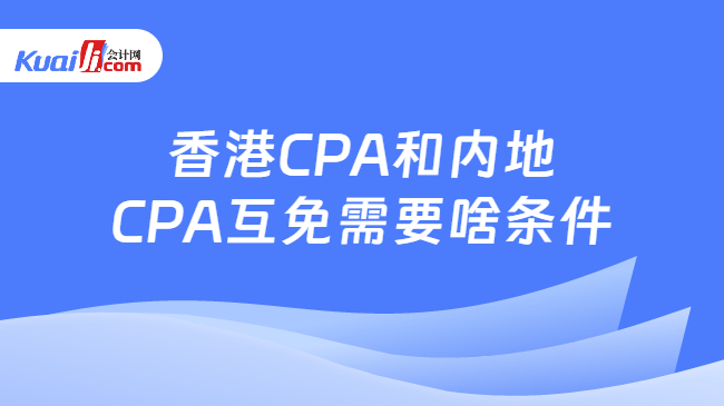 香港CPA和内地\nCPA互免需要啥条件