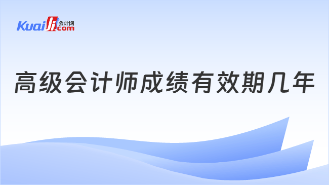 高级会计师成绩有效期几年
