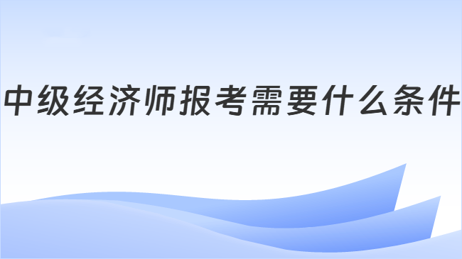 中级经济师报考需要什么条件