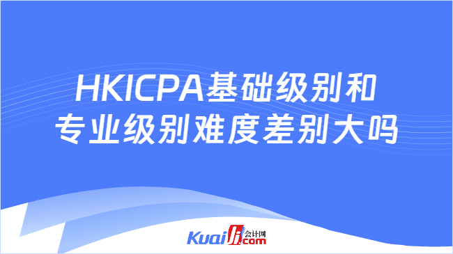 HKICPA基础级别和\n专业级别难度差别大吗