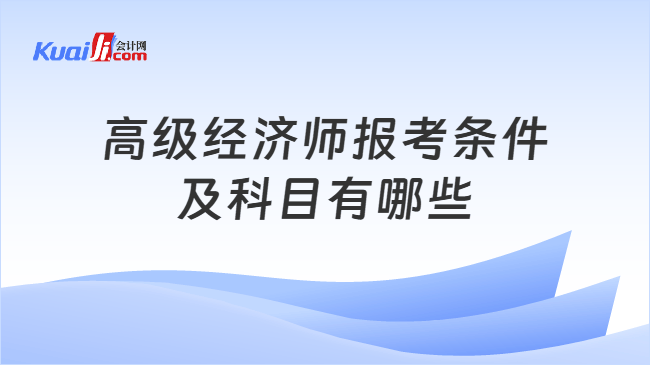 高级经济师报考条件\n及科目有哪些