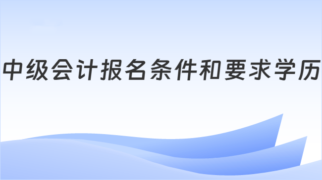 中级会计报名条件和要求学历