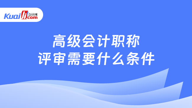 高级会计职称\n评审需要什么条件
