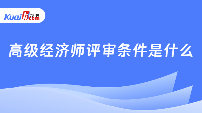 高级经济师评审条件是什么