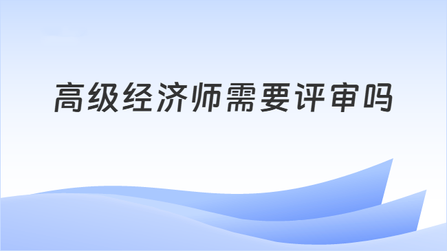 高级经济师需要评审吗