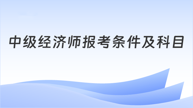 中级经济师报考条件及科目