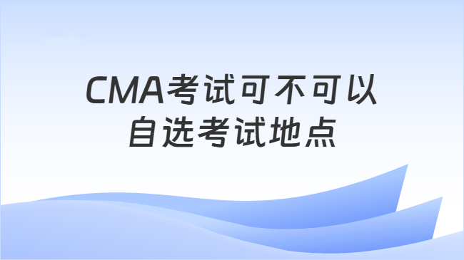 CMA考试可不可以\n自选考试地点