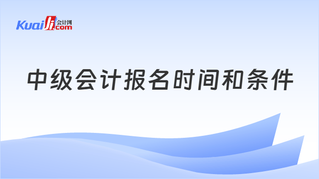 中级会计报名时间和条件