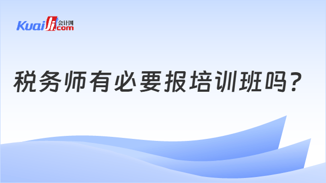 税务师有必要报培训班吗 税务师有必要报培训班吗