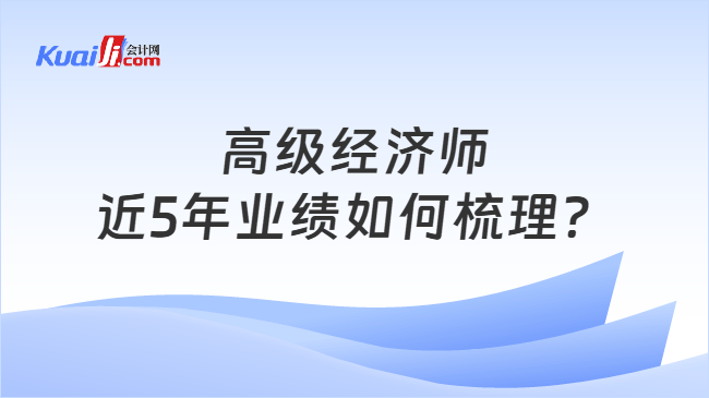 高级经济师近5年业绩如何梳理 高级经济师近5年业绩如何梳理