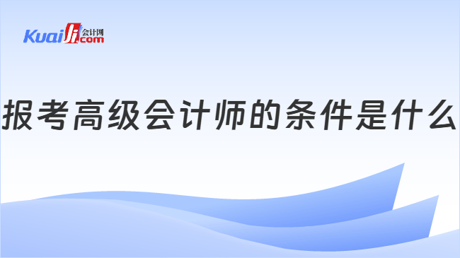 报考高级会计师的条件是什么