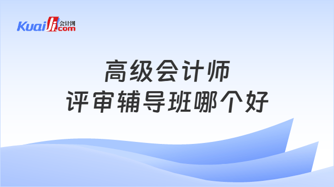 高级会计师评审辅导班哪个好 高级会计师评审辅导班哪个好