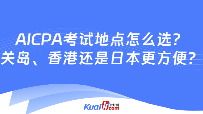 AICPA考试地点怎么选?\n关岛、香港还是日本更方便?