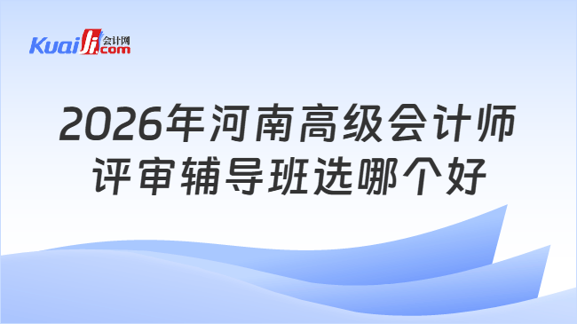 2026年河南高级会计师评审辅导班选哪个好 2026年河南高级会计师评审辅导班选哪个好