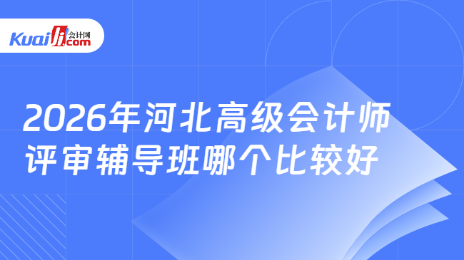2026年河北高级会计师评审辅导班哪个比较好 2026年河北高级会计师评审辅导班哪个比较好