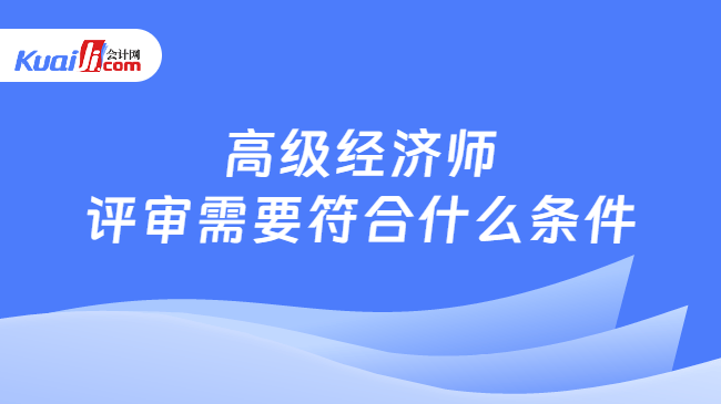 高级经济师\n评审需要符合什么条件