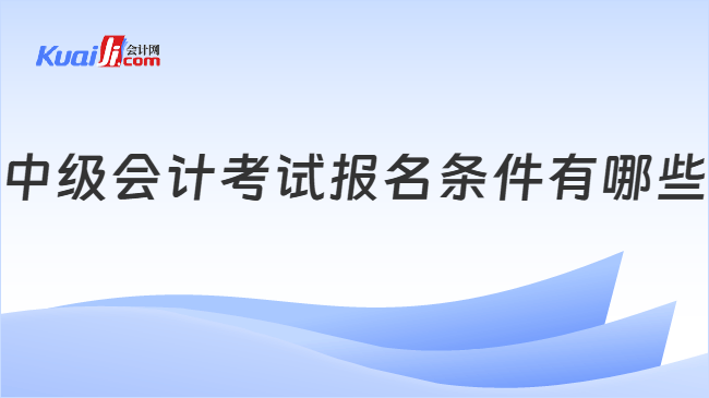 中级会计考试报名条件有哪些？2026年报名进行中，千万别错过！