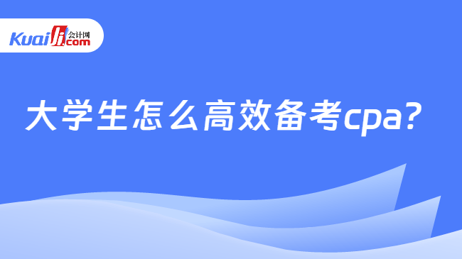 大学生怎么高效备考cpa 大学生怎么高效备考cpa