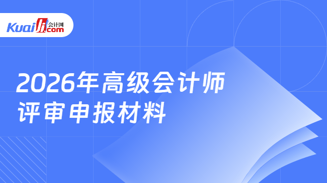 2026年高级会计师评审申报材料 2026年高级会计师评审申报材料