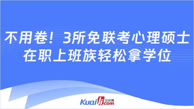 不用卷!3所免联考心理硕士\n在职上班族轻松拿学位
