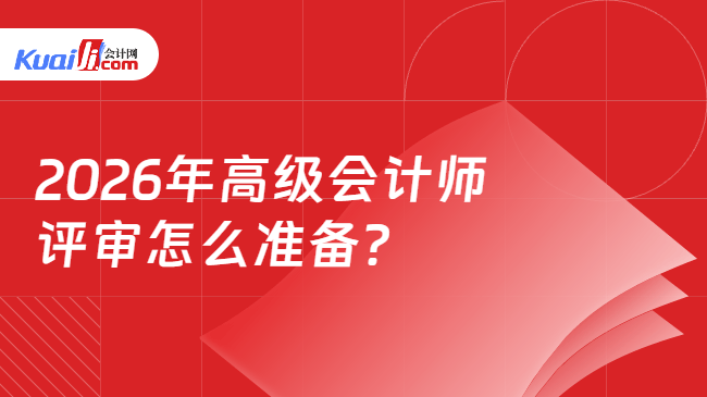 2026年高级会计师评审怎么准备 2026年高级会计师评审怎么准备