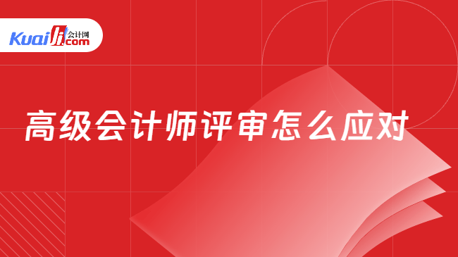 高级会计师评审怎么应对 高级会计师评审怎么应对