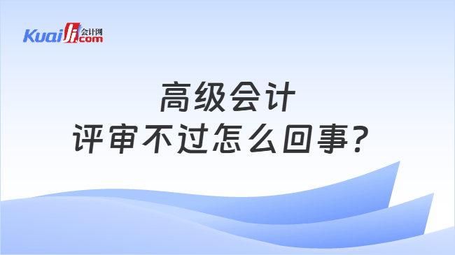 高级会计评审不过怎么回事 高级会计评审不过怎么回事