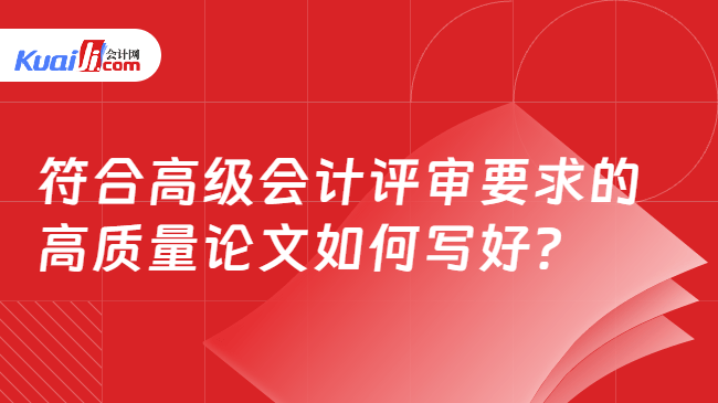 符合高级会计评审要求的高质量论文如何写好? 符合高级会计评审要求的高质量论文如何写好?