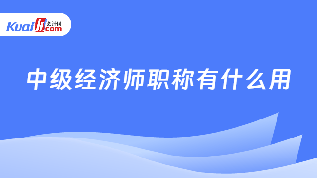 中级经济师职称有什么用