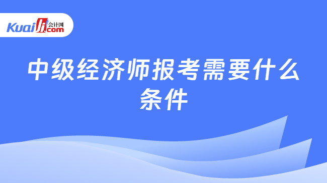 中级经济师报考需要什么条件
