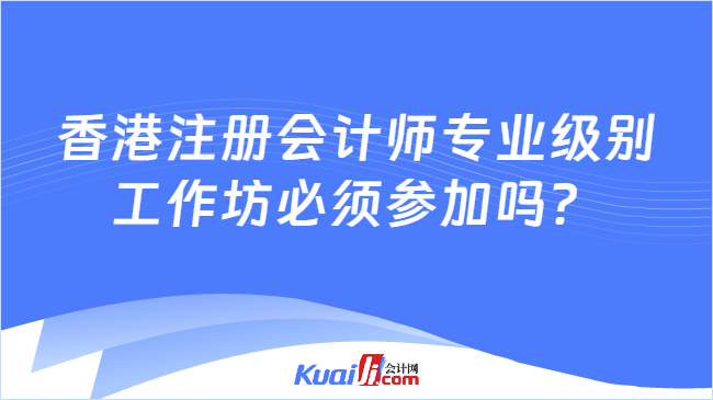 香港注册会计师专业级别工作坊必须参加吗?