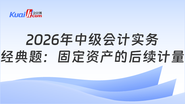 2026年中级会计实务经典题：固定资产的后续计量