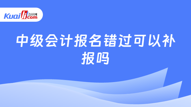 中级会计报名错过可以补报吗