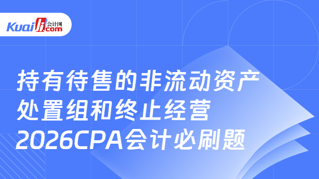 持有待售的非流动资产处置组和终止经营-2026CPA会计必刷题 持有待售的非流动资产处置组和终止经营-2026CPA会计必刷题