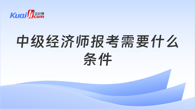 中级经济师报考需要什么条件