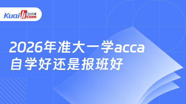 2026年准大一学acca自学好还是报班好 2026年准大一学acca自学好还是报班好