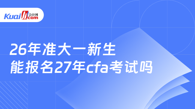 26年准大一新生能报名27年cfa考试吗 26年准大一新生能报名27年cfa考试吗
