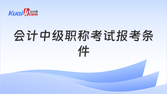 会计中级职称考试报考条件